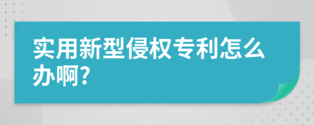 實(shí)用新型侵權(quán)專利怎么辦啊?