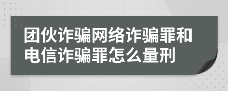 團(tuán)伙詐騙網(wǎng)絡(luò)詐騙罪和電信詐騙罪怎么量刑