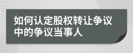 如何認(rèn)定股權(quán)轉(zhuǎn)讓爭議中的爭議當(dāng)事人
