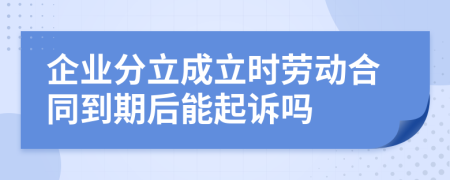 企業(yè)分立成立時(shí)勞動(dòng)合同到期后能起訴嗎