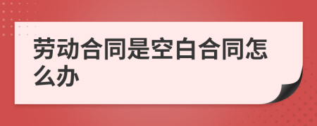 勞動(dòng)合同是空白合同怎么辦