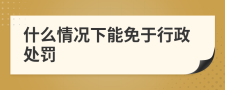 什么情況下能免于行政處罰