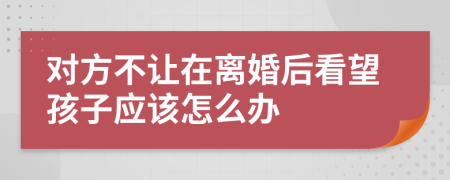 對(duì)方不讓在離婚后看望孩子應(yīng)該怎么辦