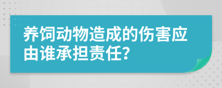 養(yǎng)飼動物造成的傷害應由誰承擔責任？