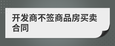 開(kāi)發(fā)商不簽商品房買(mǎi)賣(mài)合同