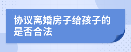 協(xié)議離婚房子給孩子的是否合法