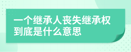 一個(gè)繼承人喪失繼承權(quán)到底是什么意思