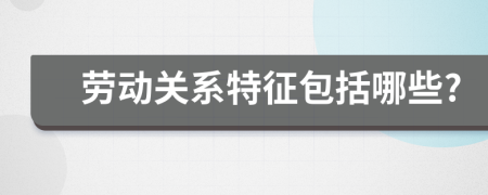 勞動關(guān)系特征包括哪些?