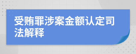 受賄罪涉案金額認(rèn)定司法解釋