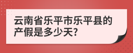 云南省樂平市樂平縣的產(chǎn)假是多少天?