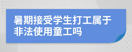 暑期接受學(xué)生打工屬于非法使用童工嗎