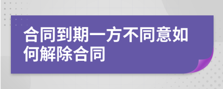 合同到期一方不同意如何解除合同