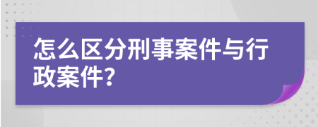 怎么區(qū)分刑事案件與行政案件？
