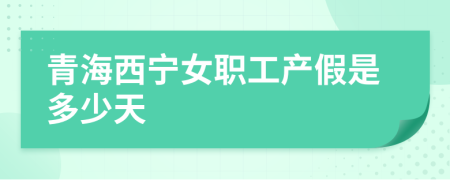 青海西寧女職工產(chǎn)假是多少天