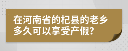 在河南省的杞縣的老鄉(xiāng)多久可以享受產(chǎn)假？