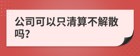 公司可以只清算不解散嗎？