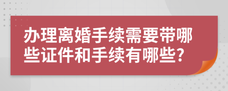 辦理離婚手續(xù)需要帶哪些證件和手續(xù)有哪些?