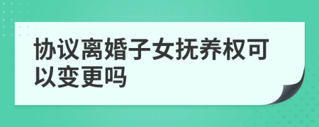 協(xié)議離婚子女撫養(yǎng)權可以變更嗎