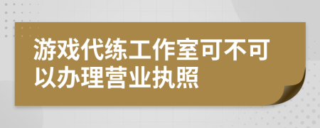 游戲代練工作室可不可以辦理營業(yè)執(zhí)照