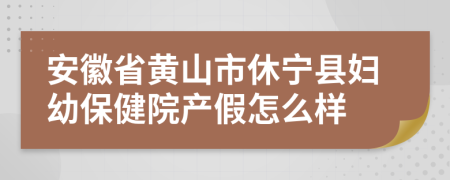 安徽省黃山市休寧縣婦幼保健院產(chǎn)假怎么樣