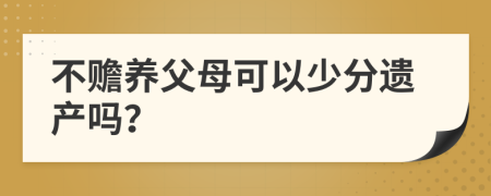 不贍養(yǎng)父母可以少分遺產(chǎn)嗎？