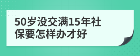 50歲沒(méi)交滿(mǎn)15年社保要怎樣辦才好
