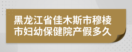黑龍江省佳木斯市穆棱市婦幼保健院產(chǎn)假多久