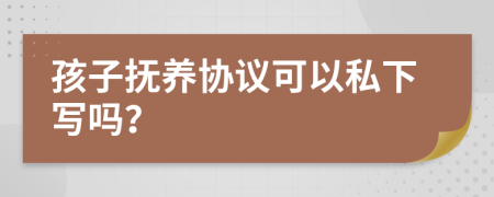 孩子撫養(yǎng)協(xié)議可以私下寫嗎？