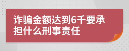 詐騙金額達到6千要承擔什么刑事責任