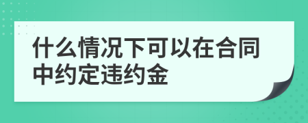 什么情況下可以在合同中約定違約金