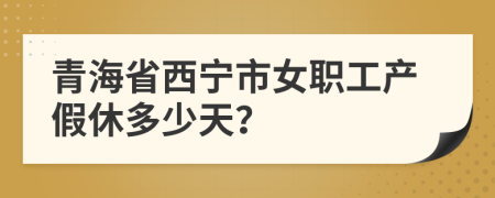 青海省西寧市女職工產(chǎn)假休多少天？