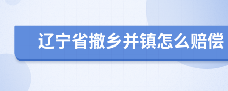 遼寧省撤鄉(xiāng)并鎮(zhèn)怎么賠償