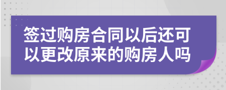 簽過(guò)購(gòu)房合同以后還可以更改原來(lái)的購(gòu)房人嗎