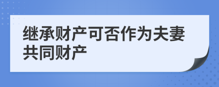 繼承財(cái)產(chǎn)可否作為夫妻共同財(cái)產(chǎn)