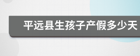 平遠縣生孩子產假多少天