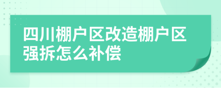 四川棚戶區(qū)改造棚戶區(qū)強(qiáng)拆怎么補(bǔ)償