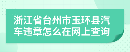 浙江省臺(tái)州市玉環(huán)縣汽車(chē)違章怎么在網(wǎng)上查詢