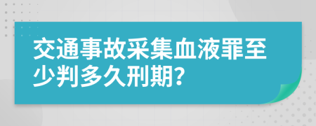 交通事故采集血液罪至少判多久刑期？