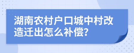 湖南農(nóng)村戶口城中村改造遷出怎么補(bǔ)償？