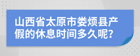山西省太原市婁煩縣產假的休息時間多久呢？