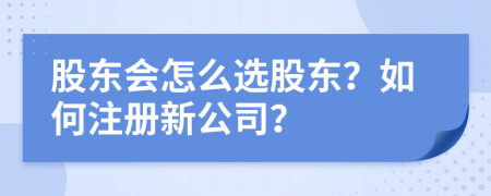 股東會怎么選股東？如何注冊新公司？