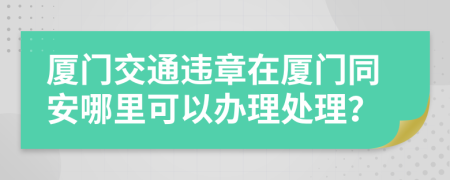 廈門交通違章在廈門同安哪里可以辦理處理？