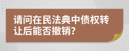請(qǐng)問(wèn)在民法典中債權(quán)轉(zhuǎn)讓后能否撤銷？