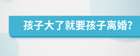 孩子大了就要孩子離婚？