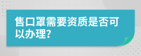 售口罩需要資質(zhì)是否可以辦理？
