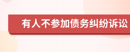 有人不參加債務(wù)糾紛訴訟