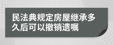 民法典規(guī)定房屋繼承多久后可以撤銷遺囑