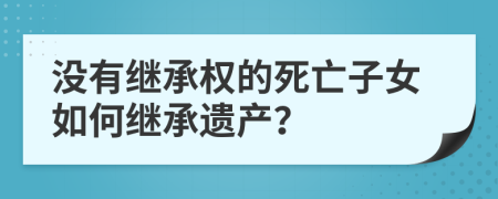 沒有繼承權(quán)的死亡子女如何繼承遺產(chǎn)？