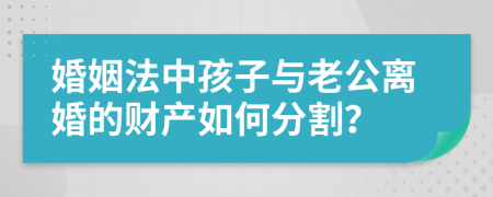 婚姻法中孩子與老公離婚的財產(chǎn)如何分割？