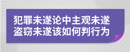 犯罪未遂論中主觀未遂盜竊未遂該如何判行為